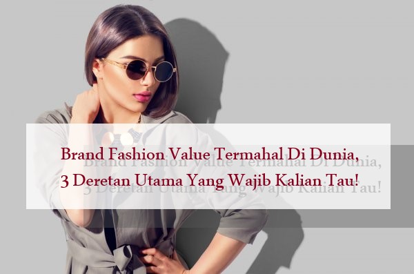 Brand Fashion Value Termahal Di Dunia, 3 Deretan Utama Yang Wajib Kalian Tau!